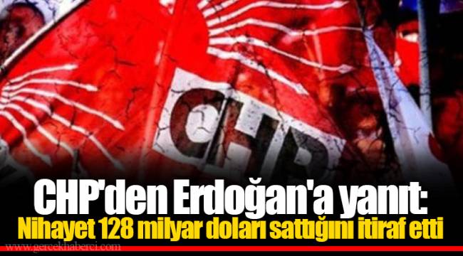 CHP'den Erdoğan'a yanıt: Nihayet 128 milyar doları sattığını itiraf etti