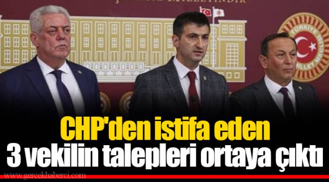 CHP'den istifa eden 3 vekilin talepleri ortaya çıktı
