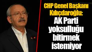 CHP Genel Başkanı Kılıçdaroğlu: AK Parti yoksulluğu bitirmek istemiyor
