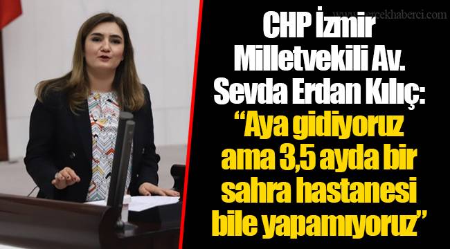 CHP İzmir Milletvekili Av. Sevda Erdan Kılıç: “Aya gidiyoruz ama 3,5 ayda bir sahra hastanesi bile yapamıyoruz”