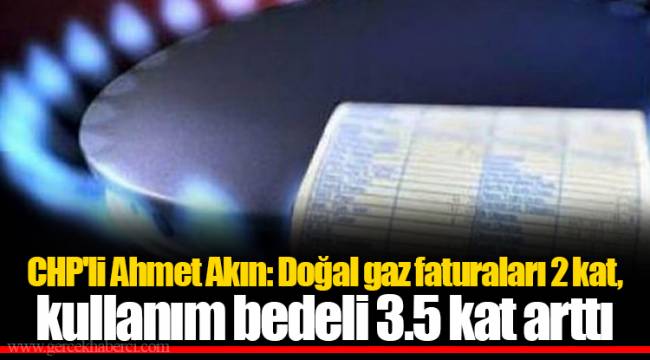 CHP'li Ahmet Akın: Doğal gaz faturaları 2 kat, kullanım bedeli 3.5 kat arttı