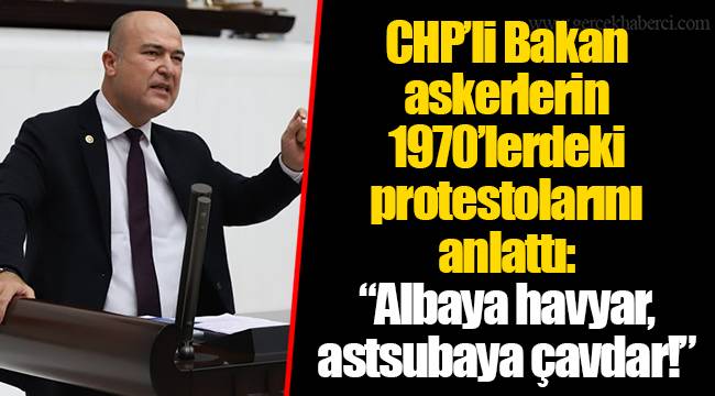 CHP’li Bakan askerlerin 1970’lerdeki protestolarını anlattı: “Albaya havyar, astsubaya çavdar!”