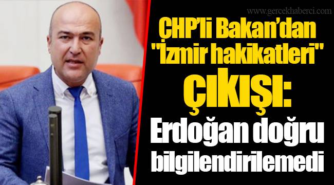 CHP’li Bakan’dan "İzmir hakikatleri" çıkışı: Erdoğan doğru bilgilendirilemedi