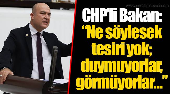 CHP’li Bakan: “Ne söylesek tesiri yok; duymuyorlar, görmüyorlar…”