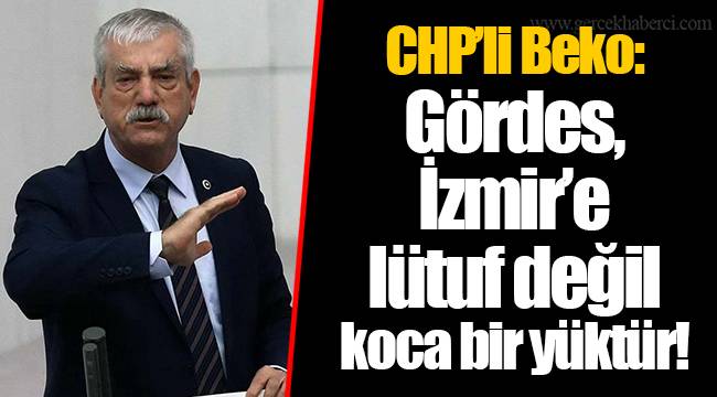 CHP’li Beko: Gördes, İzmir’e lütuf değil koca bir yüktür!