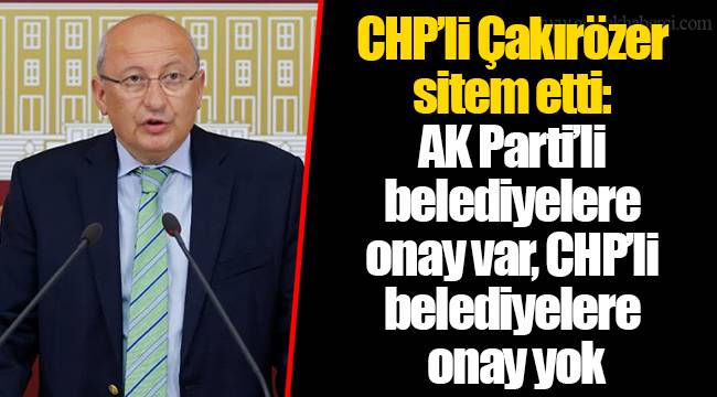 CHP’li Çakırözer sitem etti: AKP’li belediyelere onay var, CHP’li belediyelere onay yok