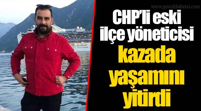 CHP’li eski ilçe yöneticisi kazada yaşamını yitirdi