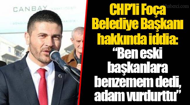 CHP’li Foça Belediye Başkanı hakkında iddia: “Ben eski başkanlara benzemem dedi, adam vurdurttu”
