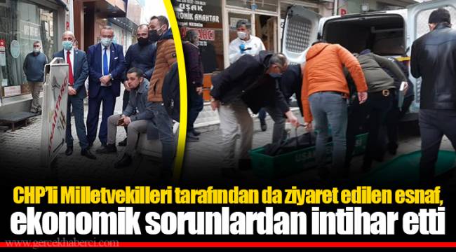 CHP’li Milletvekilleri tarafından da ziyaret edilen esnaf, ekonomik sorunlardan intihar etti