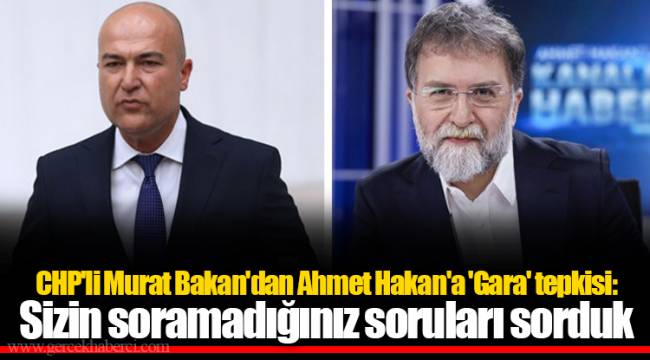 CHP'li Murat Bakan'dan Ahmet Hakan'a 'Gara' tepkisi: Sizin soramadığınız soruları sorduk