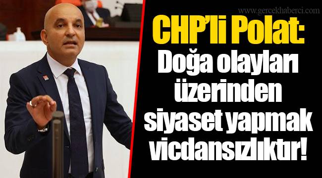 CHP’li Polat: Doğa olayları üzerinden siyaset yapmak vicdansızlıktır!