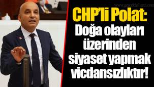 CHP’li Polat: Doğa olayları üzerinden siyaset yapmak vicdansızlıktır!
