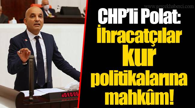 CHP’li Polat: İhracatçılar kur politikalarına mahkûm!