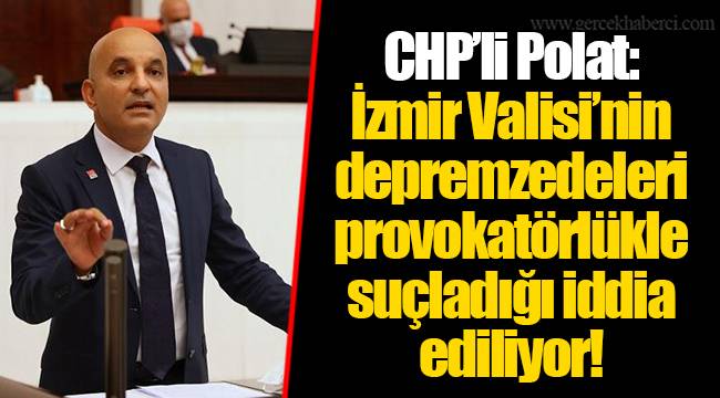 CHP’li Polat: İzmir Valisi’nin depremzedeleri provokatörlükle suçladığı iddia ediliyor!