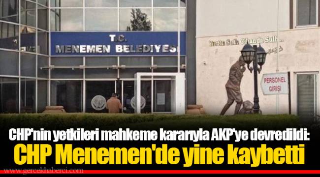 CHP'nin yetkileri mahkeme kararıyla AKP'ye devredildi: CHP Menemen'de yine kaybetti