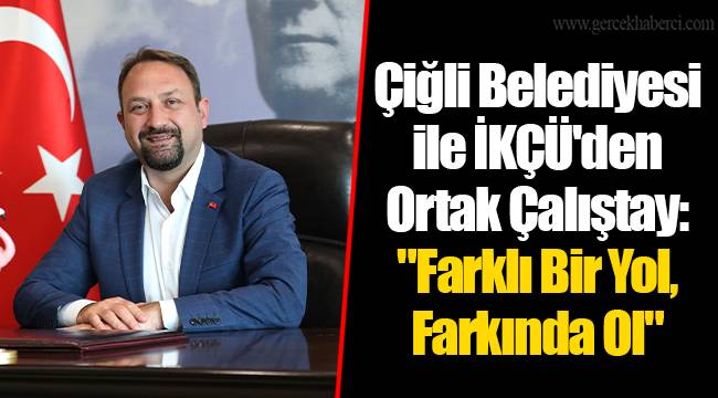Çiğli Belediyesi ile İKÇÜ'den Ortak Çalıştay: "Farklı Bir Yol, Farkında Ol"