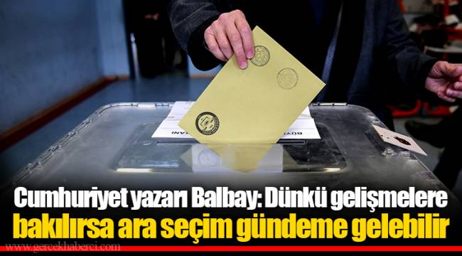 Cumhuriyet yazarı Balbay: Dünkü gelişmelere bakılırsa ara seçim gündeme gelebilir