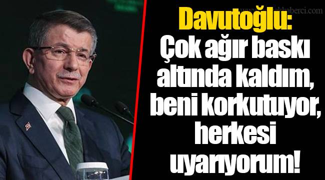 Davutoğlu: Çok ağır baskı altında kaldım, beni korkutuyor, herkesi uyarıyorum!
