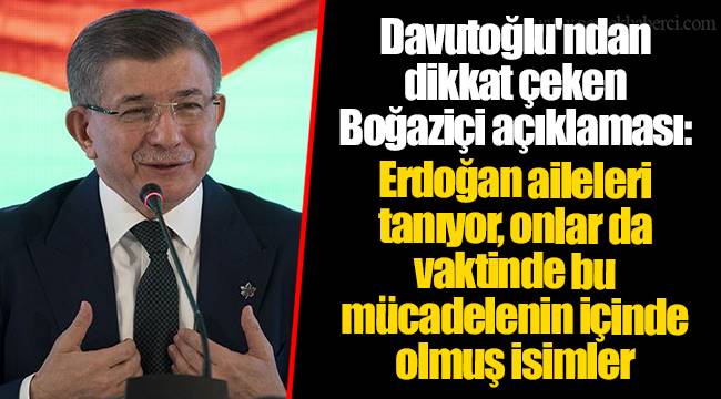 Davutoğlu'ndan dikkat çeken Boğaziçi açıklaması: Erdoğan aileleri tanıyor, onlar da vaktinde bu mücadelenin içinde olmuş isimler