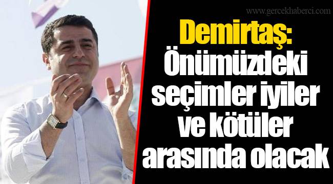 Demirtaş: Önümüzdeki seçimler iyiler ve kötüler arasında olacak