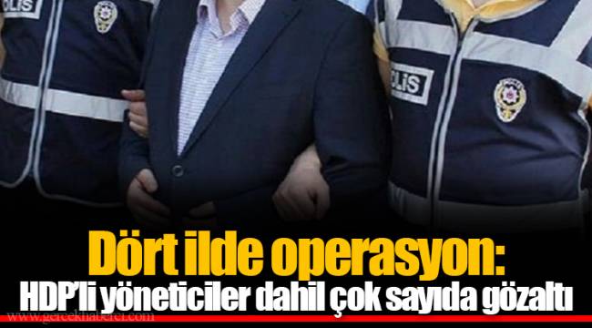 Dört ilde operasyon: HDP’li yöneticiler dahil çok sayıda gözaltı