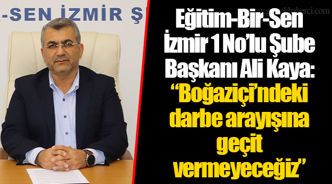 Eğitim-Bir-Sen İzmir 1 No’lu Şube Başkanı Ali Kaya: “Boğaziçi’ndeki darbe arayışına geçit vermeyeceğiz”
