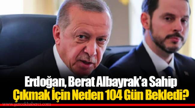 Erdoğan, Berat Albayrak'a Sahip Çıkmak İçin Neden 104 Gün Bekledi?