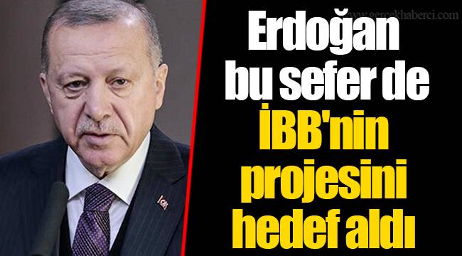 Erdoğan bu sefer de İBB'nin projesini hedef aldı