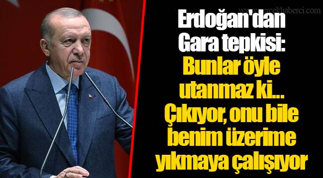 Erdoğan'dan Gara tepkisi: Bunlar öyle utanmaz ki... Çıkıyor, onu bile benim üzerime yıkmaya çalışıyor