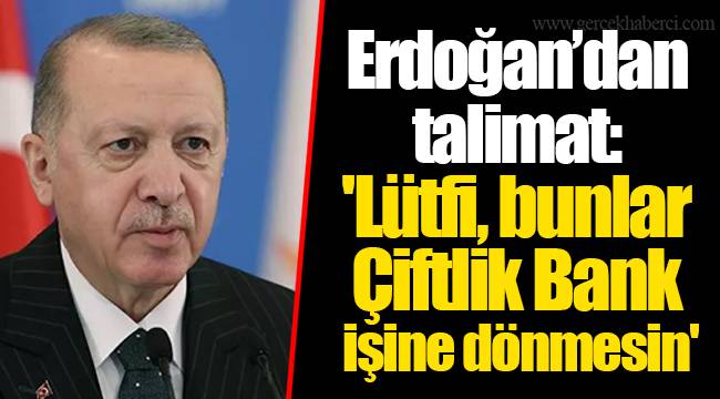 Erdoğan’dan talimat: 'Lütfi, bunlar Çiftlik Bank işine dönmesin'