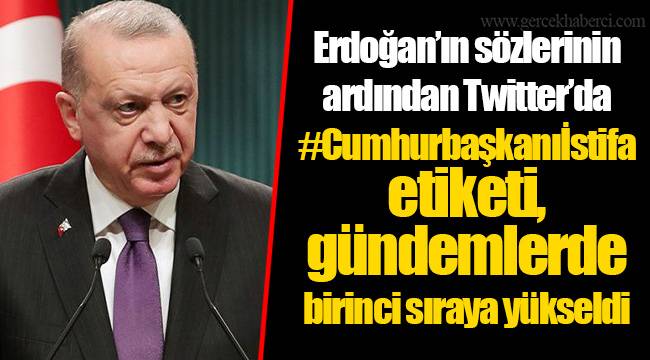 Erdoğan'ın sözlerinin ardından Twitter'da #Cumhurbaşkanıİstifa etiketi, gündemlerde birinci sıraya yükseldi