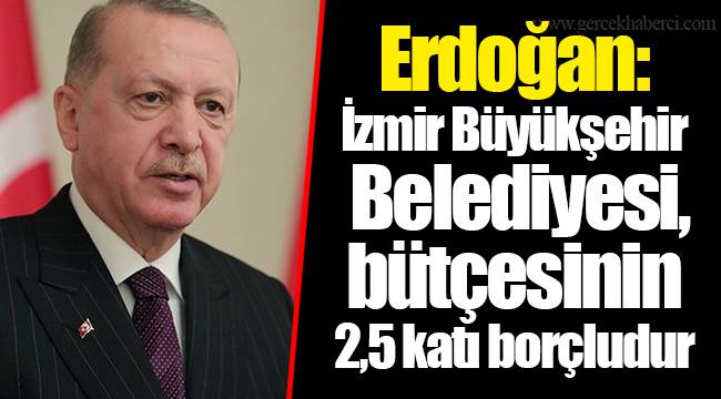 Erdoğan: İzmir Büyükşehir Belediyesi, bütçesinin 2,5 katı borçludur