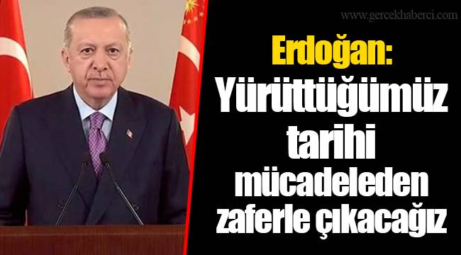 Erdoğan: Yürüttüğümüz tarihi mücadeleden zaferle çıkacağız