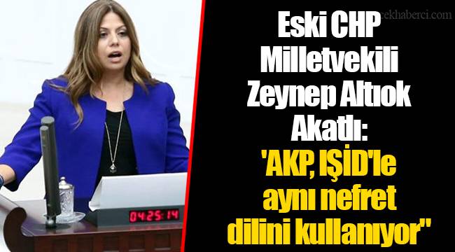 Eski CHP Milletvekili Zeynep Altıok Akatlı: 'AKP, IŞİD'le aynı nefret dilini kullanıyor"