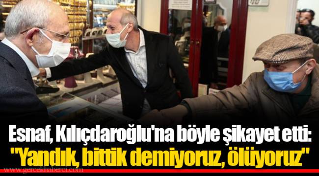 Esnaf, Kılıçdaroğlu'na böyle şikayet etti: "Yandık, bittik demiyoruz, ölüyoruz"