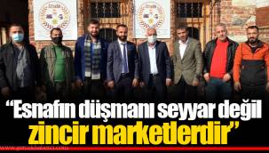 “Esnafın düşmanı seyyar değil zincir marketlerdir”