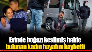 Evinde boğazı kesilmiş halde bulunan kadın hayatını kaybetti