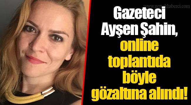 Gazeteci Ayşen Şahin, online toplantıda böyle gözaltına alındı!