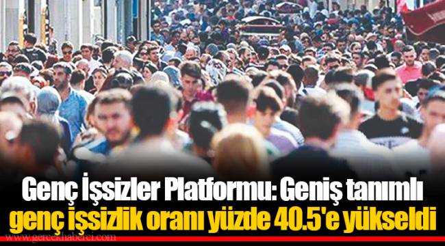 Genç İşsizler Platformu: Geniş tanımlı genç işsizlik oranı yüzde 40.5'e yükseldi