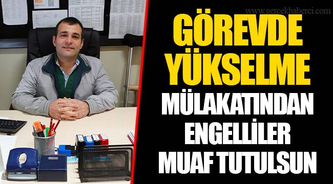 GÖREVDE YÜKSELME MÜLAKATINDAN ENGELLİLER MUAF TUTULSUN