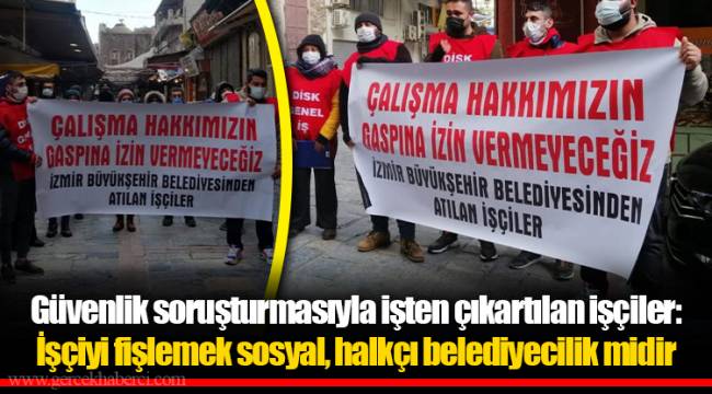 Güvenlik soruşturmasıyla işten çıkartılan işçiler: İşçiyi fişlemek sosyal, halkçı belediyecilik midir