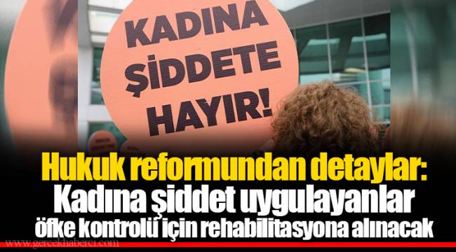 Hukuk reformundan detaylar: Kadına şiddet uygulayanlar öfke kontrolü için rehabilitasyona alınacak