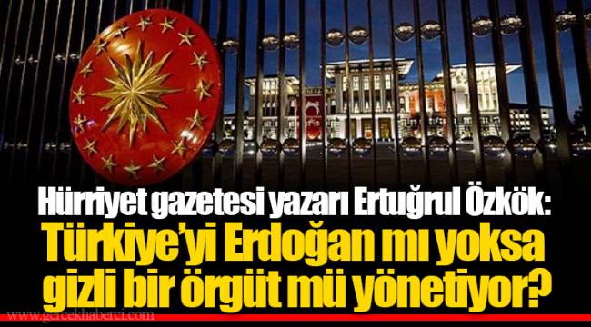 Hürriyet gazetesi yazarı Ertuğrul Özkök: Türkiye’yi Erdoğan mı yoksa gizli bir örgüt mü yönetiyor?