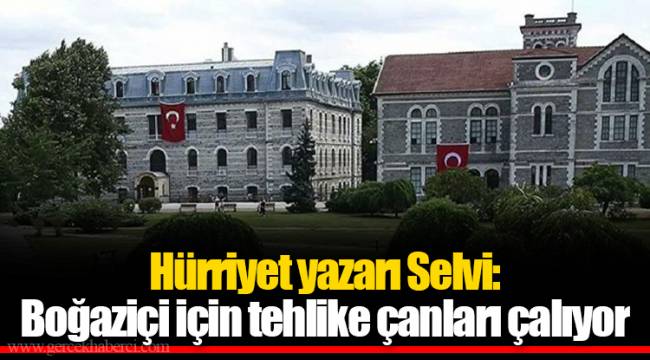 Hürriyet yazarı Selvi: Boğaziçi için tehlike çanları çalıyor