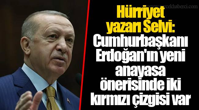 Hürriyet yazarı Selvi: Cumhurbaşkanı Erdoğan'ın yeni anayasa önerisinde iki kırmızı çizgisi var