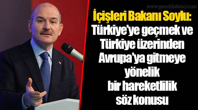 İçişleri Bakanı Soylu: Türkiye'ye geçmek ve Türkiye üzerinden Avrupa'ya gitmeye yönelik bir hareketlilik söz konusu