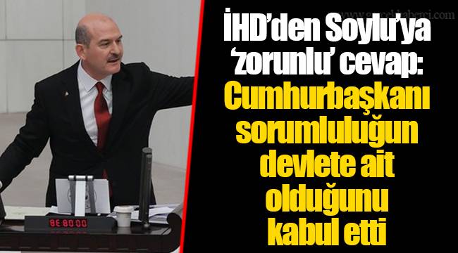 İHD’den Soylu’ya ‘zorunlu’ cevap: Cumhurbaşkanı sorumluluğun devlete ait olduğunu kabul etti