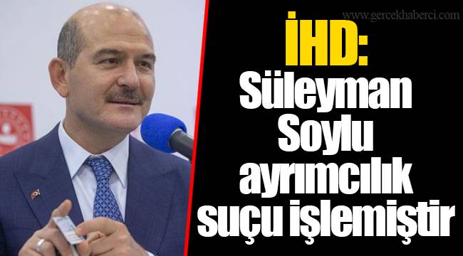 İHD: Süleyman Soylu ayrımcılık suçu işlemiştir