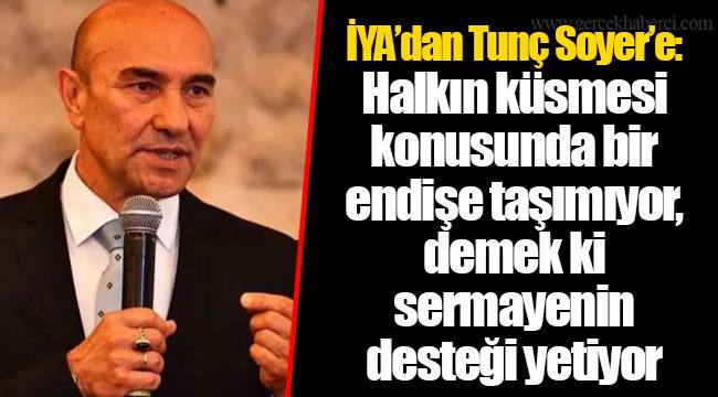İYA’dan Tunç Soyer’e: Halkın küsmesi konusunda bir endişe taşımıyor, demek ki sermayenin desteği yetiyor