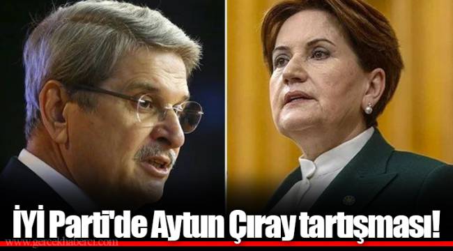 İYİ Parti'de Aytun Çıray tartışması